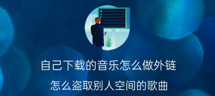 自己下载的音乐怎么做外链 怎么盗取别人空间的歌曲？